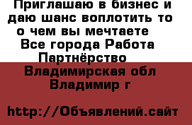 Приглашаю в бизнес и даю шанс воплотить то, о чем вы мечтаете!  - Все города Работа » Партнёрство   . Владимирская обл.,Владимир г.